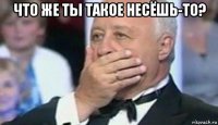 что же ты такое несёшь-то? 