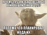 почему 3,4,5 эпизоды звездных войн вышли раньше 1,2,3? потому что планировал йода их