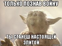 только познав войну ты станеш настоящей элитой