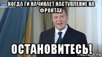 когда ги начинает наступление на фронтах остановитесь!