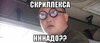 скриллекса нннадо??