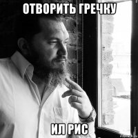 отворить гречку ил рис