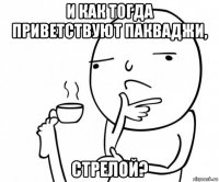 и как тогда приветствуют пакваджи, стрелой?