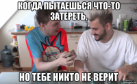 когда пытаешься что-то затереть, но тебе никто не верит
