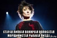  старая липкая вонючая волосатая морщинистая рыбная пизда