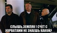  слышь,земляк ! счет с хорватами не знаешь какой?