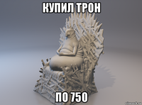 купил трон по 750