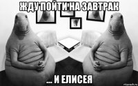 жду пойти на завтрак ... и елисея
