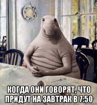  когда они говорят, что придут на завтрак в 7:50