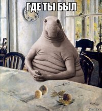 где ты был 