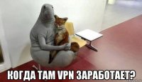  когда там vpn заработает?