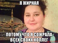 я жирная потому что я сожрала всех своих коллег