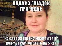 одна из загадок природы: как это женщина может от 1 кг конфет растолстеть на 5 кг?