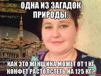 одна из загадок природы: как это женщина может от 1 кг конфет растолстеть на 125 кг?