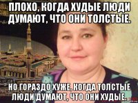 плохо, когда худые люди думают, что они толстые. но гораздо хуже, когда толстые люди думают, что они худые.