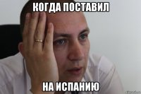 когда поставил на испанию