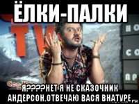 ёлки-палки я????нет я не сказочник андерсон.отвечаю вася внатуре