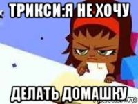 трикси:я не хочу делать домашку