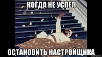 когда не успел остановить настройщика
