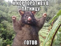 к корпоротиву в пятницу готов