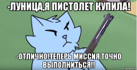 -луница,я пистолет купила! -отлично!теперь миссия точно выполниться!!