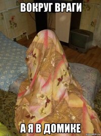 вокруг враги а я в домике