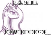 ври дальше. всеравно не поверю!