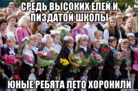 средь высоких елей и пиздатой школы юные ребята лето хоронили