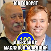 100 говорят александр масляков-младщий