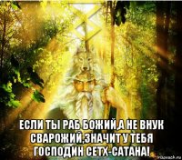  если ты раб божий,а не внук сварожий,значит у тебя господин сетх-сатана!