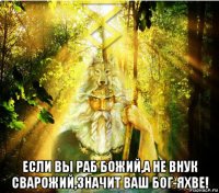  если вы раб божий,а не внук сварожий,значит ваш бог-яхве!