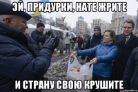 эй, придурки, нате жрите и страну свою крушите