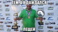 тём, а я дождался лещей