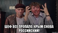  шеф все пропало, крым снова российский!