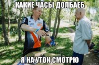 какие часы долбаеб я на уток смотрю