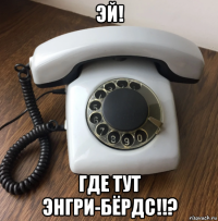 эй! где тут энгри-бёрдс!!?