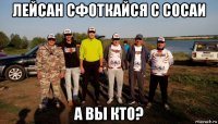 лейсан сфоткайся с сосаи а вы кто?