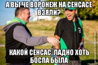 а вы че воронеж на сенсасе взяли? какой сенсас, ладно хоть боспа была