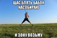 щас блять бабок насобираю и зону возьму