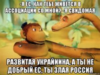 -я ес, как тебе живётся в ассоциации со мной? -я свидомая развитая украйиина, а ты не добрый ес, ты злая россия