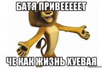 батя привееееет че как жизнь хуевая