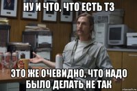 ну и что, что есть тз это же очевидно, что надо было делать не так