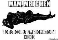 мам, мы с ней только фильмы смотрим и все