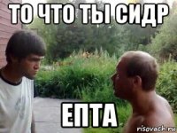 то что ты сидр епта
