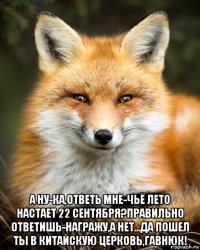  а ну-ка,ответь мне-чьё лето настает 22 сентября?правильно ответишь-награжу,а нет...да пошел ты в китайскую церковь,гавнюк!