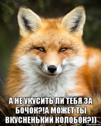  а не укусить ли тебя за бочок?!а может ты вкусненький колобок?))