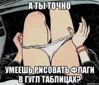 а ты точно умеешь рисовать флаги в гугл таблицах?