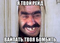 я твой рейд вайпать.твоя бомбить