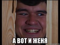  а вот и женя