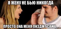 я жену не бью никогда просто она меня пиздмт сама...